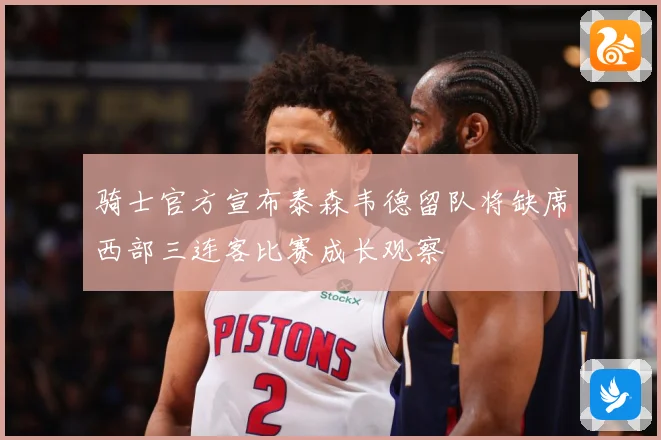 骑士官方宣布泰森韦德留队将缺席西部三连客比赛成长观察