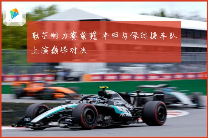 勒芒耐力赛前瞻 丰田与保时捷车队上演巅峰对决