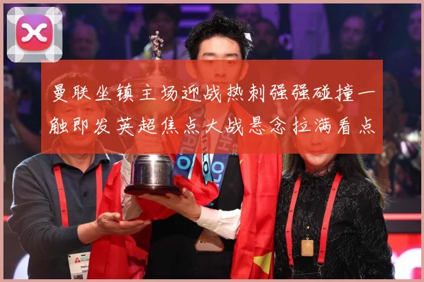 曼联坐镇主场迎战热刺强强碰撞一触即发英超焦点大战悬念拉满看点十足