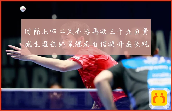 时隔七四二天乔治再砍三十九分费城生涯创纪录爆发自信提升成长观察