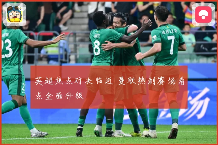 英超焦点对决临近 曼联热刺赛场看点全面升级