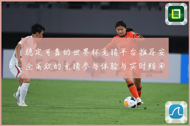 稳定可靠的世界杯竞猜平台推荐安全高效的竞猜参与体验与实时赔率数据研判