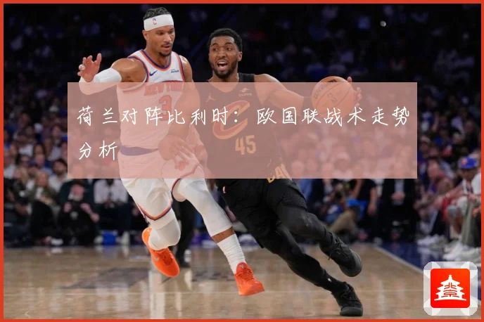 荷兰对阵比利时：欧国联战术走势分析
