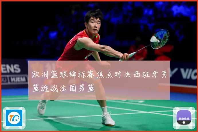 欧洲篮球锦标赛焦点对决西班牙男篮迎战法国男篮