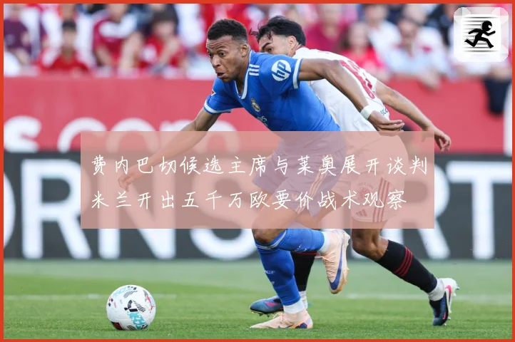 费内巴切候选主席与莱奥展开谈判米兰开出五千万欧要价战术观察