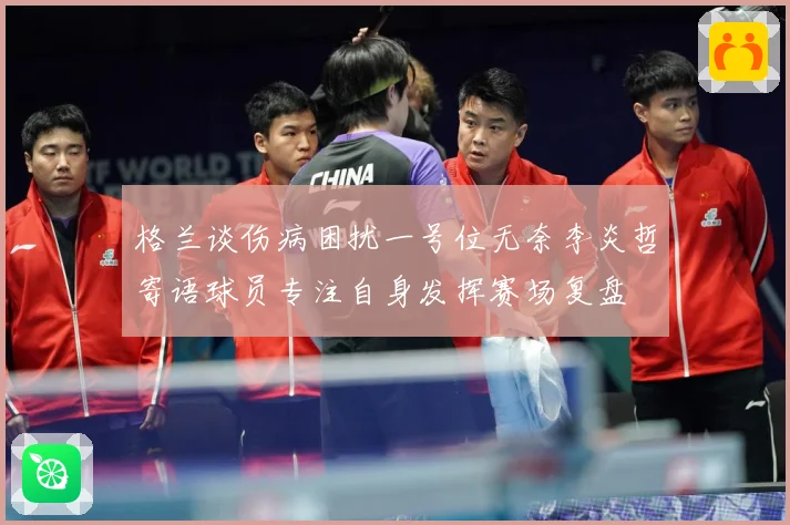 格兰谈伤病困扰一号位无奈李炎哲寄语球员专注自身发挥赛场复盘