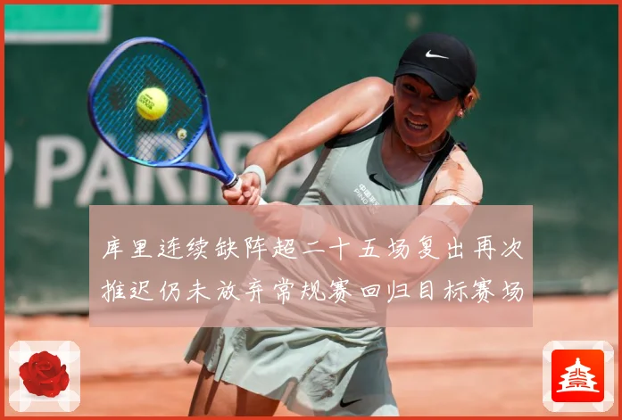 库里连续缺阵超二十五场复出再次推迟仍未放弃常规赛回归目标赛场复盘