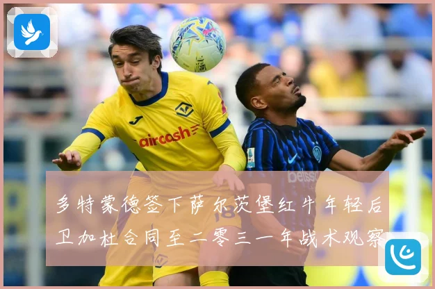 多特蒙德签下萨尔茨堡红牛年轻后卫加杜合同至二零三一年战术观察
