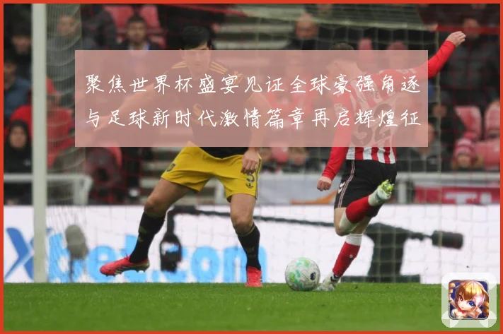 聚焦世界杯盛宴见证全球豪强角逐与足球新时代激情篇章再启辉煌征战术观察
