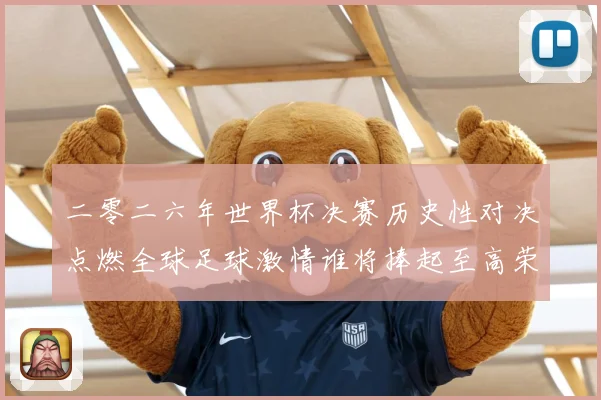 二零二六年世界杯决赛历史性对决点燃全球足球激情谁将捧起至高荣数据研判