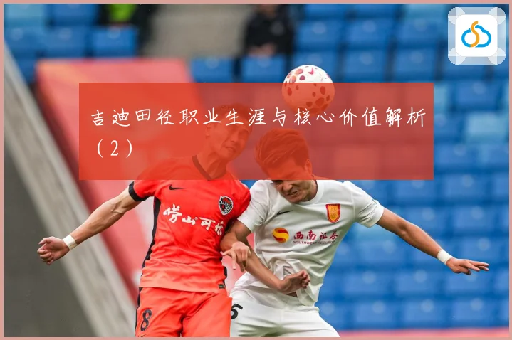 吉迪田径职业生涯与核心价值解析（2）