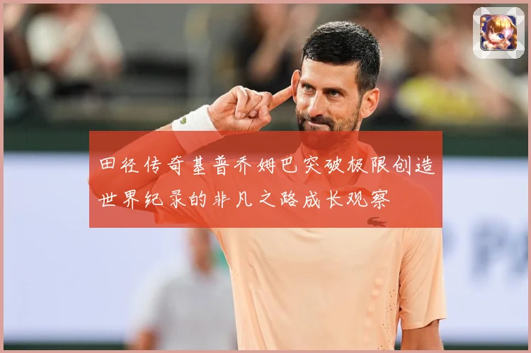 田径传奇基普乔姆巴突破极限创造世界纪录的非凡之路成长观察