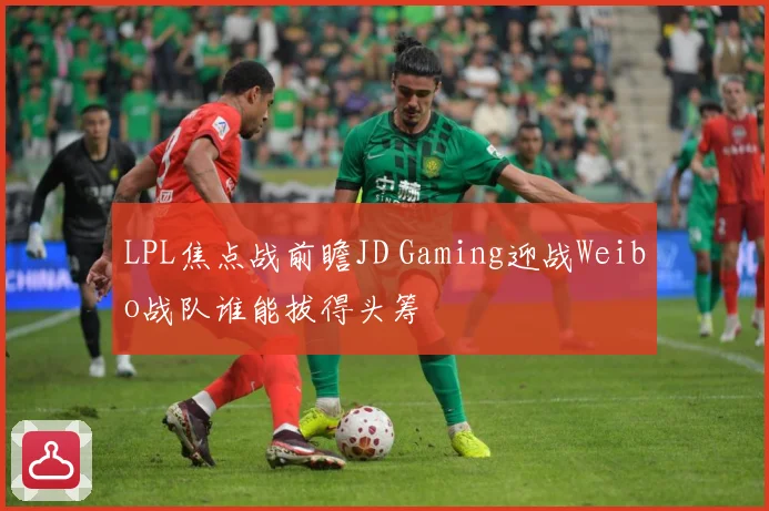 LPL焦点战前瞻JD Gaming迎战Weibo战队谁能拔得头筹