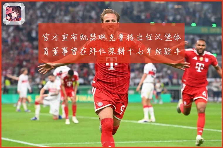 官方宣布凯瑟琳克鲁格出任汉堡体育董事曾在拜仁深耕十七年经验丰赛事前瞻