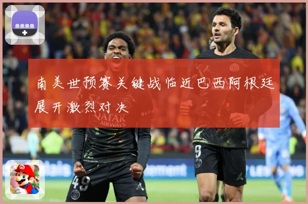 南美世预赛关键战临近巴西阿根廷展开激烈对决