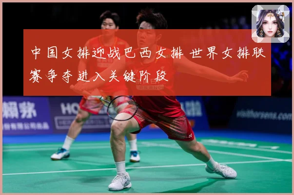 中国女排迎战巴西女排 世界女排联赛争夺进入关键阶段