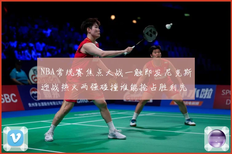NBA常规赛焦点大战一触即发尼克斯迎战热火两强碰撞谁能抢占胜利先机