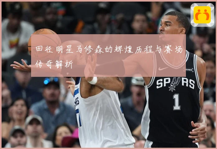 田径明星马修森的辉煌历程与赛场传奇解析