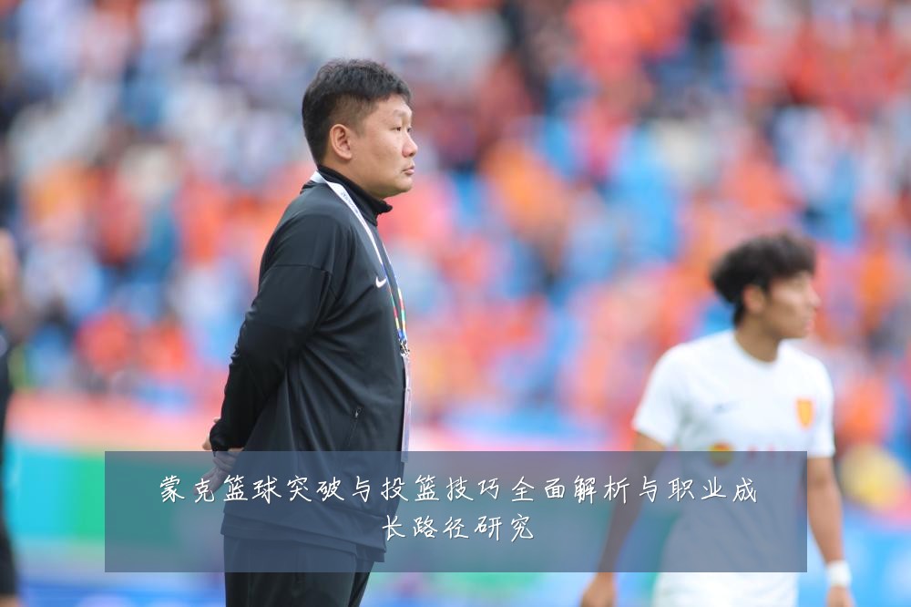 蒙克篮球突破与投篮技巧全面解析与职业成长路径研究