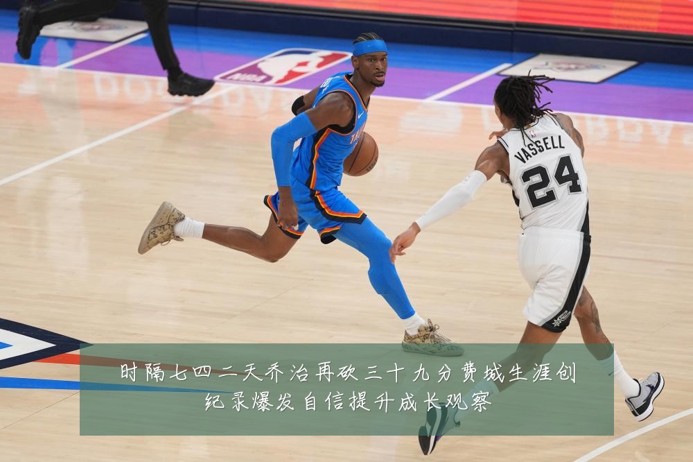 时隔七四二天乔治再砍三十九分费城生涯创纪录爆发自信提升成长观察